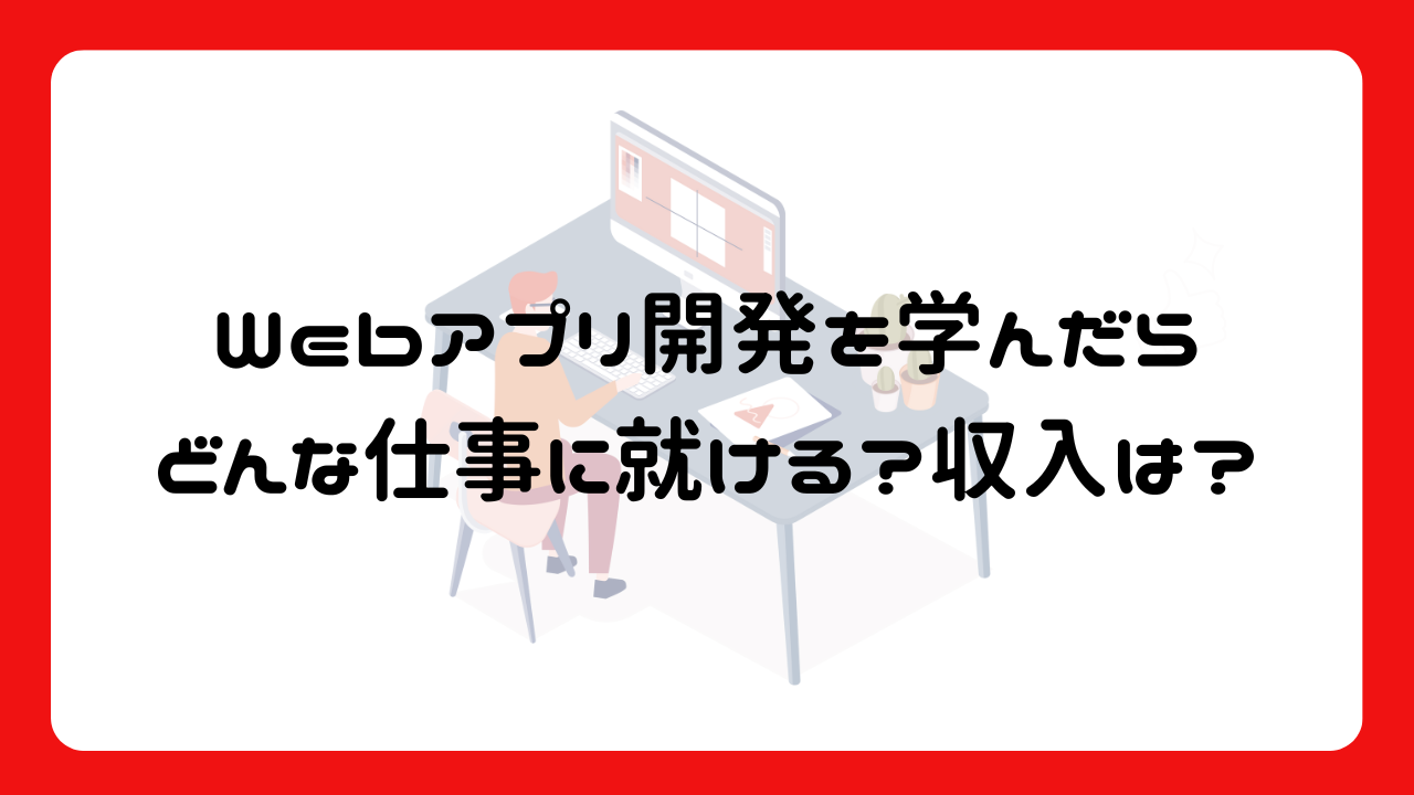 Webアプリ開発を学んだらどんな仕事に就ける？収入は？